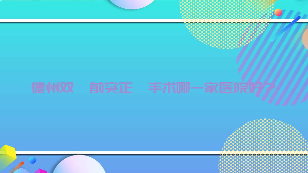 德州双颌前突正颌手术哪一家医院好?排名前十医院有禹城赵海山/德城安格尔 德州双颌前突正颌手术哪一家医院好?排名前十医院有禹城赵海山/德城安格尔