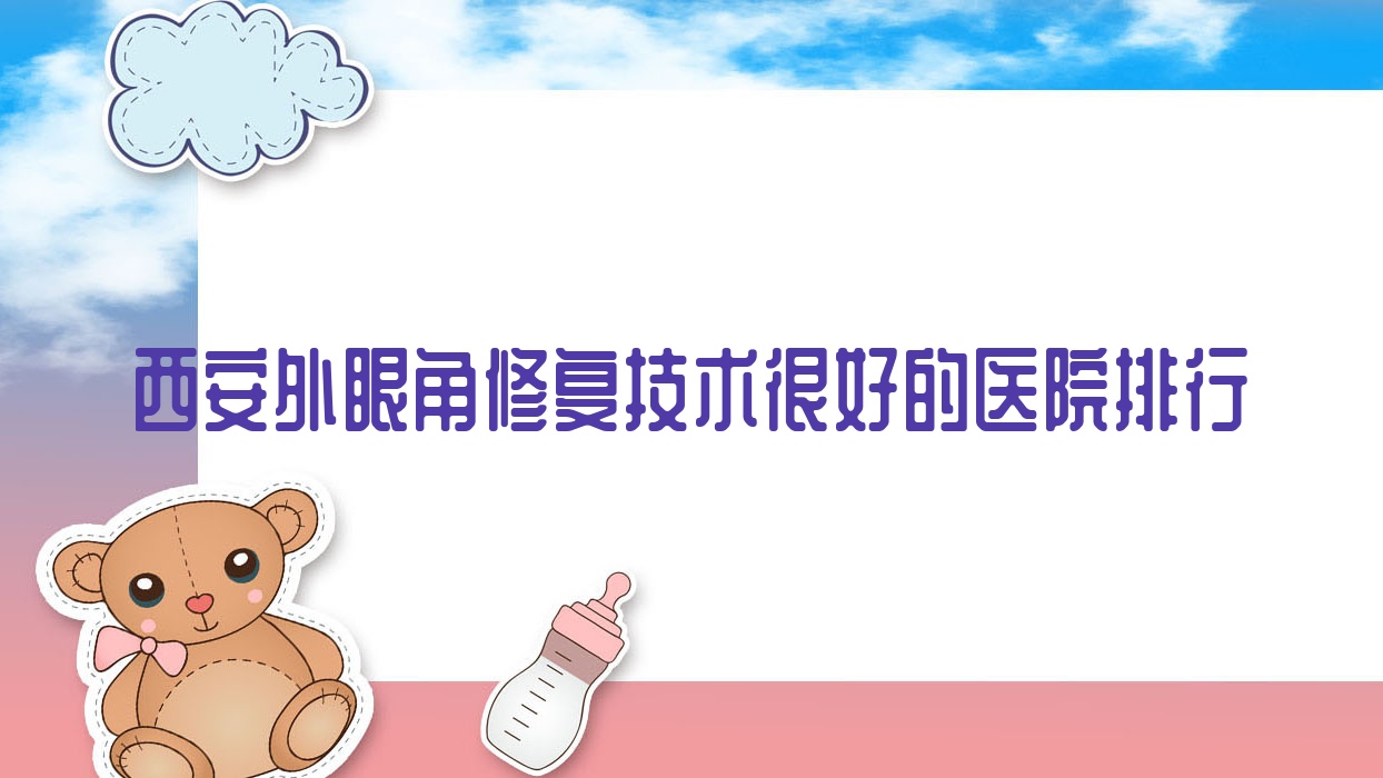 更新！西安外眼角修復技術很好的醫(yī)院排行|前10名詳細解析,有幾家是公辦