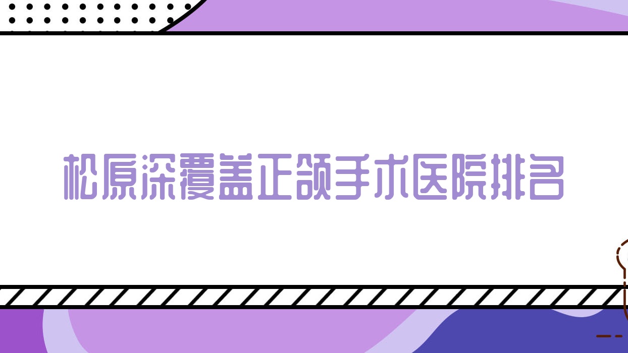 松原深覆盖正颌手术医院排名松原深覆盖正颌手术精合便宜又好 松原深覆盖正颌手术医院排名松原深覆盖正颌手术精合便宜又好