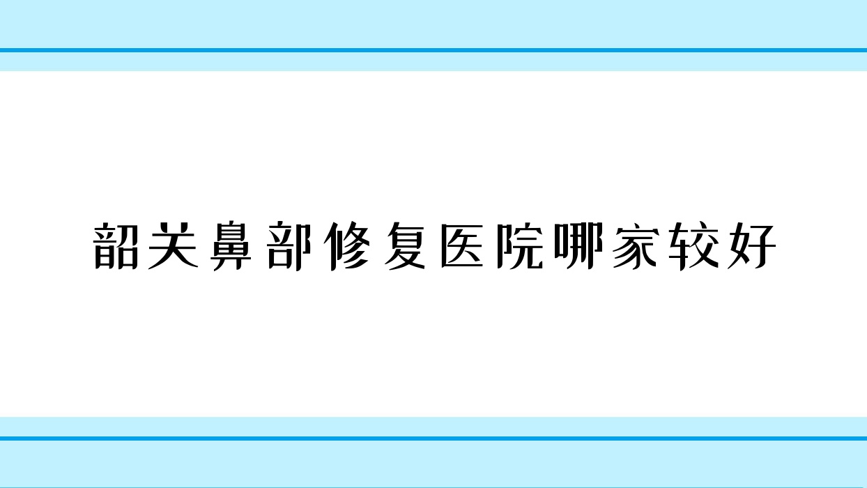 韶關(guān)鼻部修復(fù)醫(yī)院哪家較好？做鼻部假體修復(fù)/鼻中隔軟骨墊鼻尖的醫(yī)院有這5家
