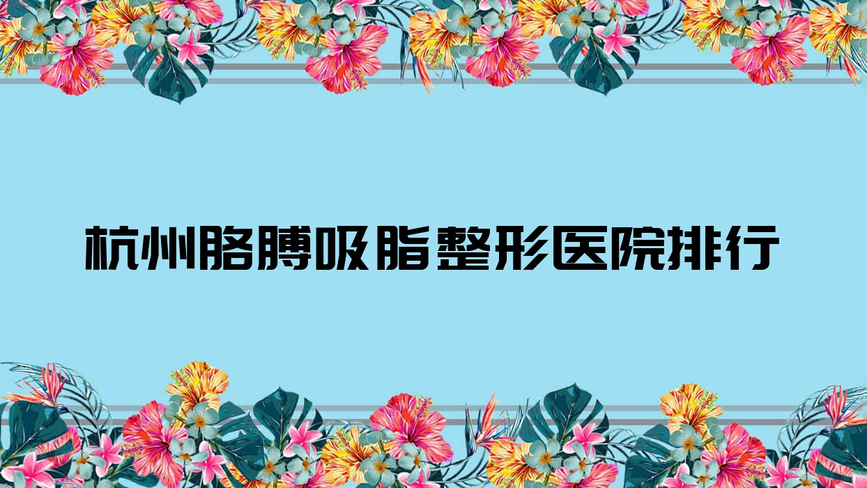 杭州胳膊吸脂整形醫(yī)院排行發(fā)布(雪然慕斯硬實(shí)力人氣不低)