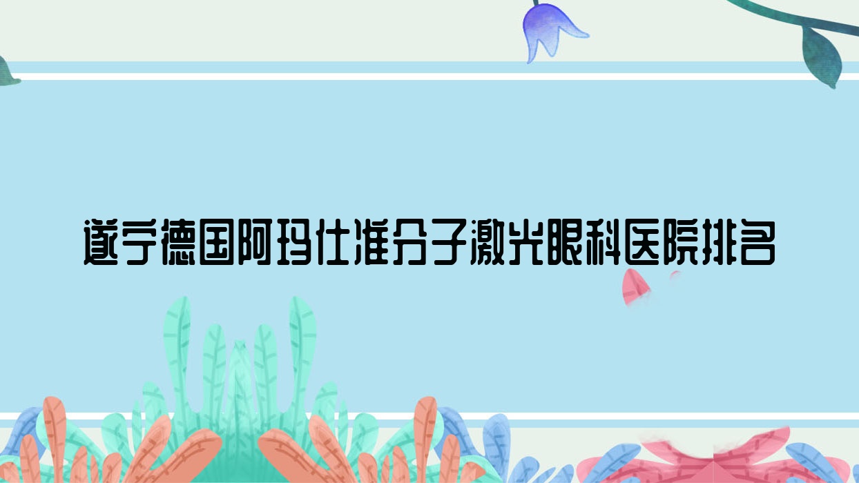 遂寧德國(guó)阿瑪仕準(zhǔn)分子激光醫(yī)院排名榜:/和醫(yī)院推薦