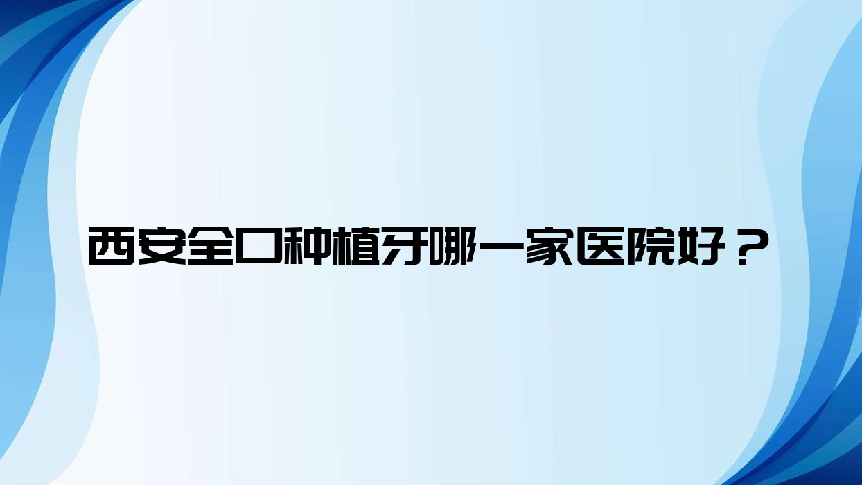 西安全口種植牙哪一家醫(yī)院好？西安全口種植牙的醫(yī)院有未央月亮灣/咸陽(yáng)貝爾美小白兔