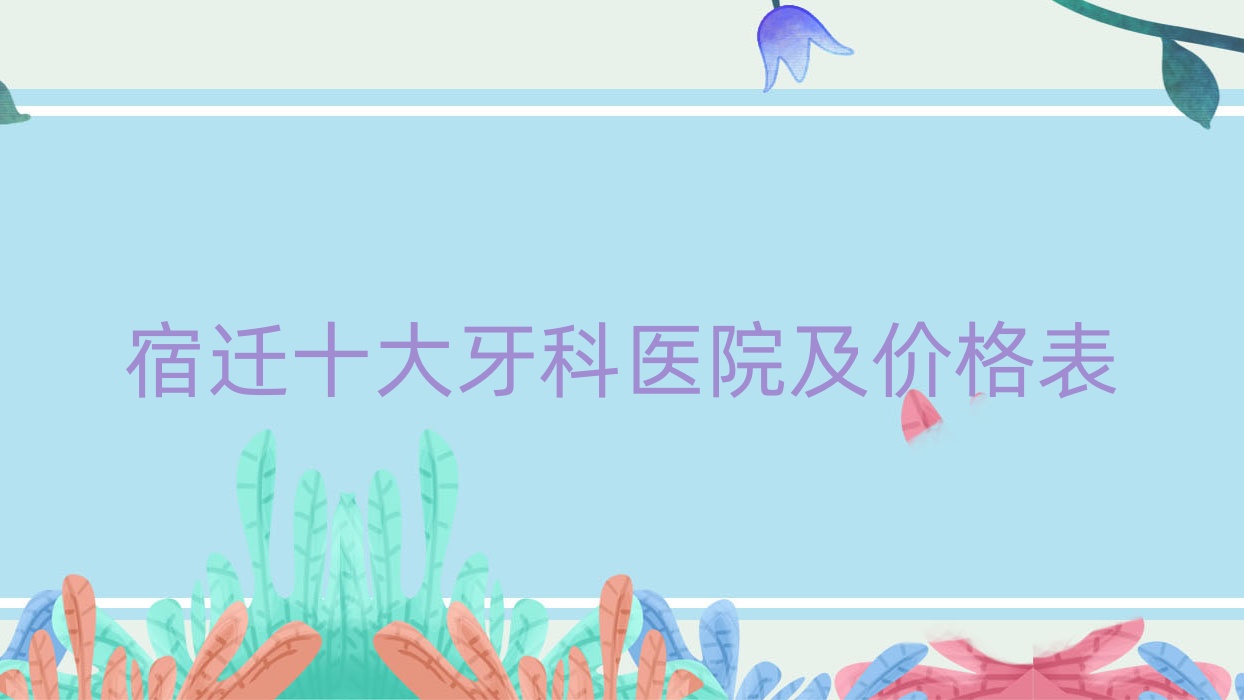 宿遷十大牙科醫(yī)院及價(jià)格表，推薦的均是宿遷好又便宜的牙科