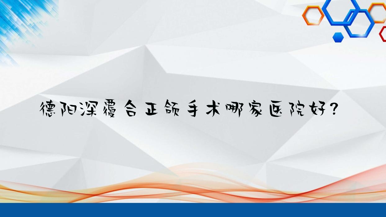 德陽(yáng)深覆合正頜手術(shù)哪家醫(yī)院好？德陽(yáng)深覆合正頜手術(shù)的醫(yī)院有旌陽(yáng)科瓦/仁和