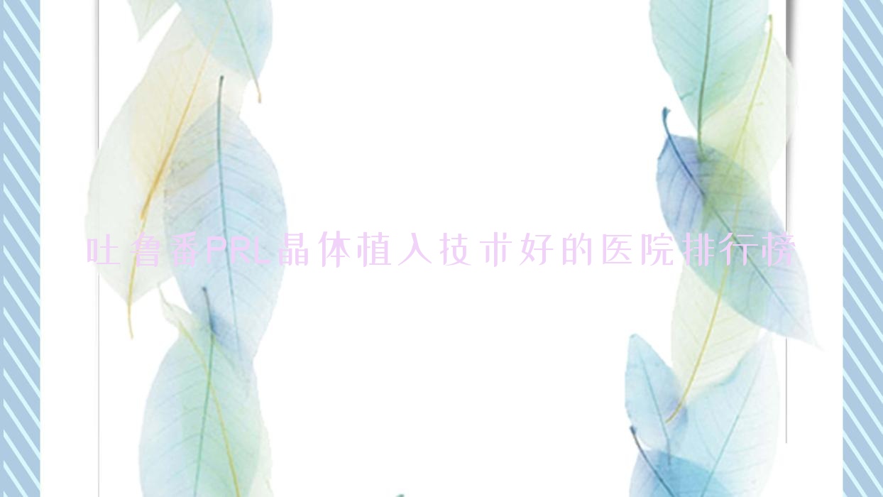 揭曉！吐魯番PRL晶體植入技術好的醫(yī)院排行榜|前三名詳細講解,有幾家是公辦