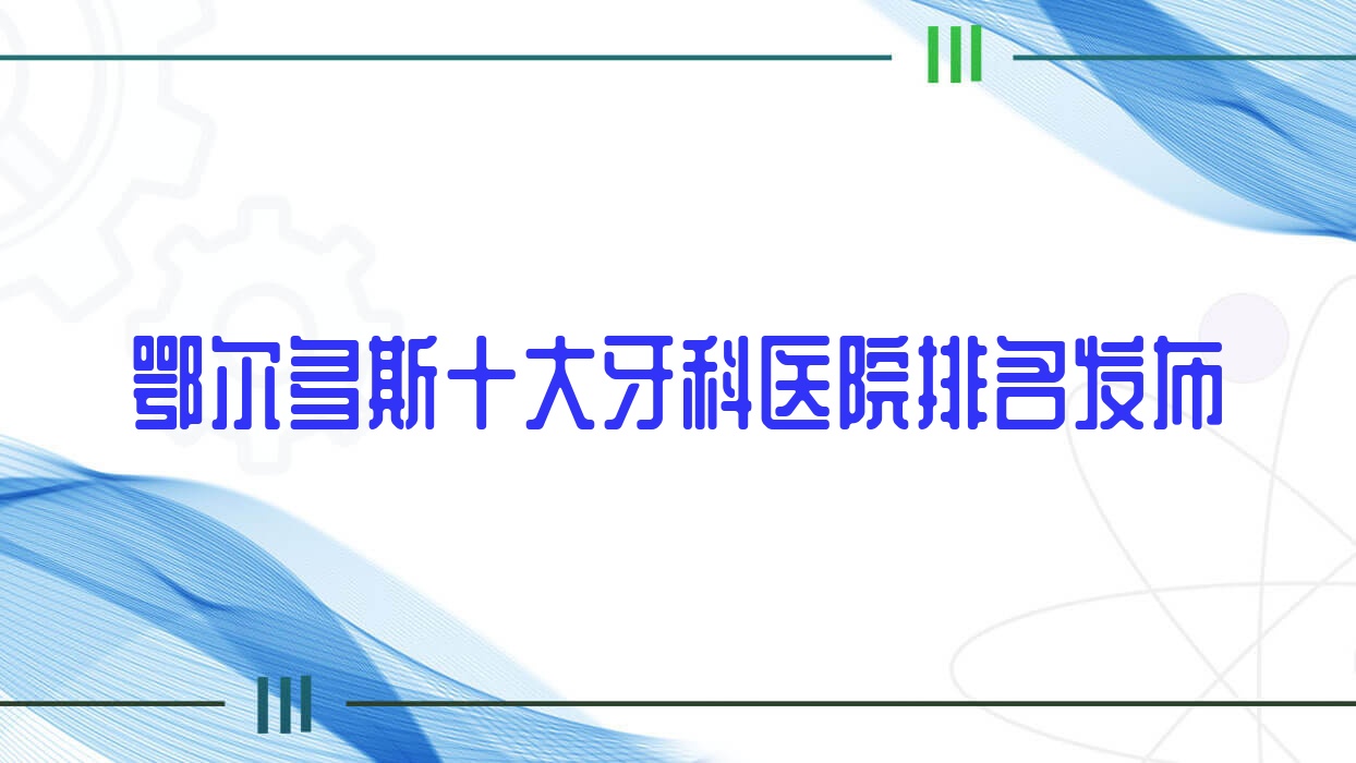 鄂爾多斯十大牙科醫(yī)院排名發(fā)布，地址地處鄂爾多斯康巴什區(qū)/達(dá)拉特旗/準(zhǔn)格爾旗