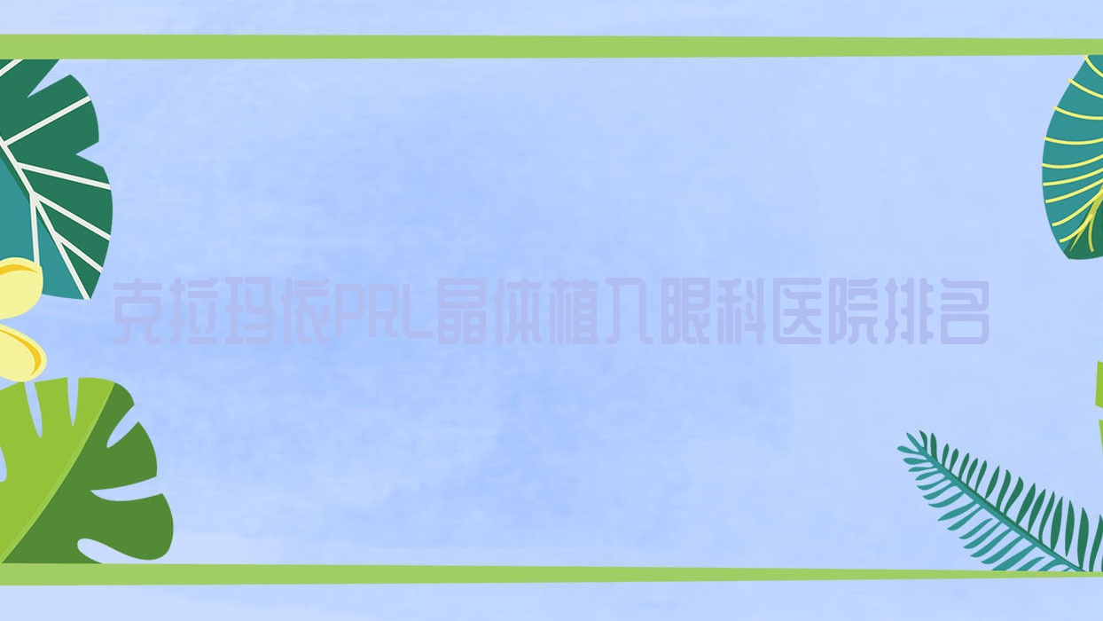克拉瑪依PRL晶體植入醫(yī)院排名前五:人民醫(yī)院/第二人民醫(yī)院PRL晶體植入不錯
