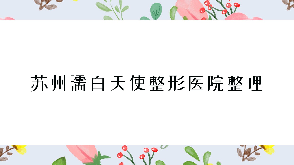 蘇州濡白天使整形醫(yī)院整理前10評價,匯總本地這10家被朋友們愛戴