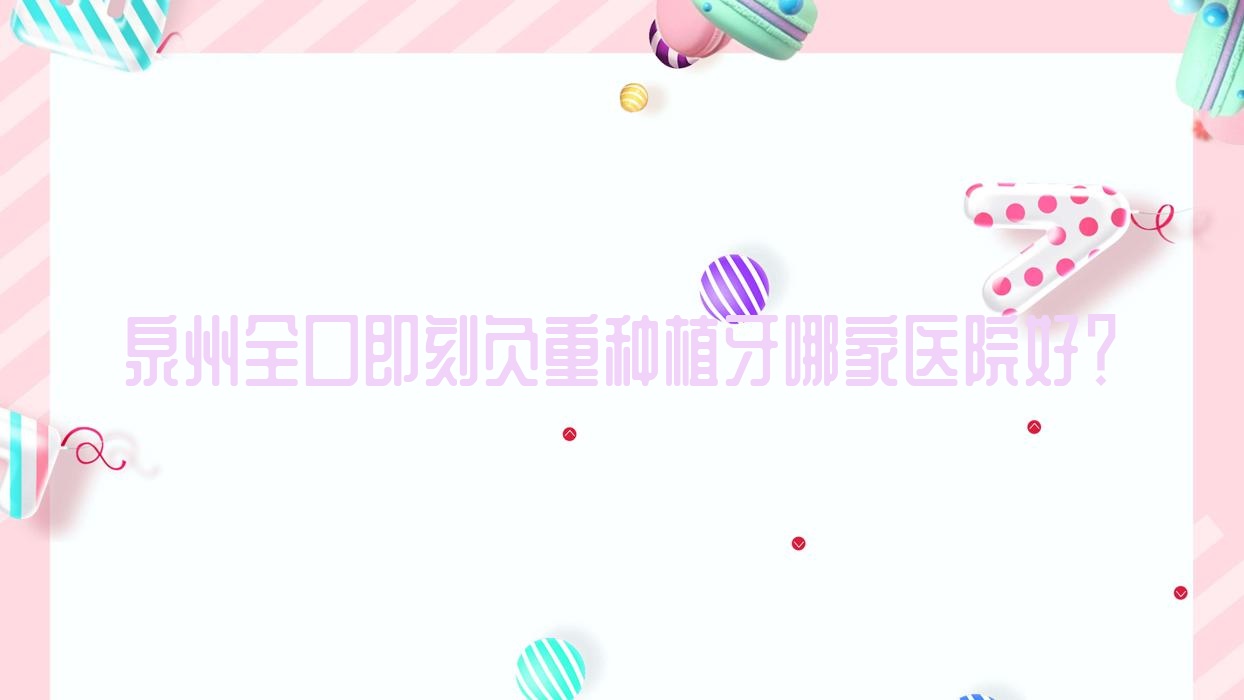 泉州全口即刻負(fù)重種植牙哪家醫(yī)院好？泉州全口即刻負(fù)重種植牙的醫(yī)院有豐澤泉興?？?豐澤貝臣