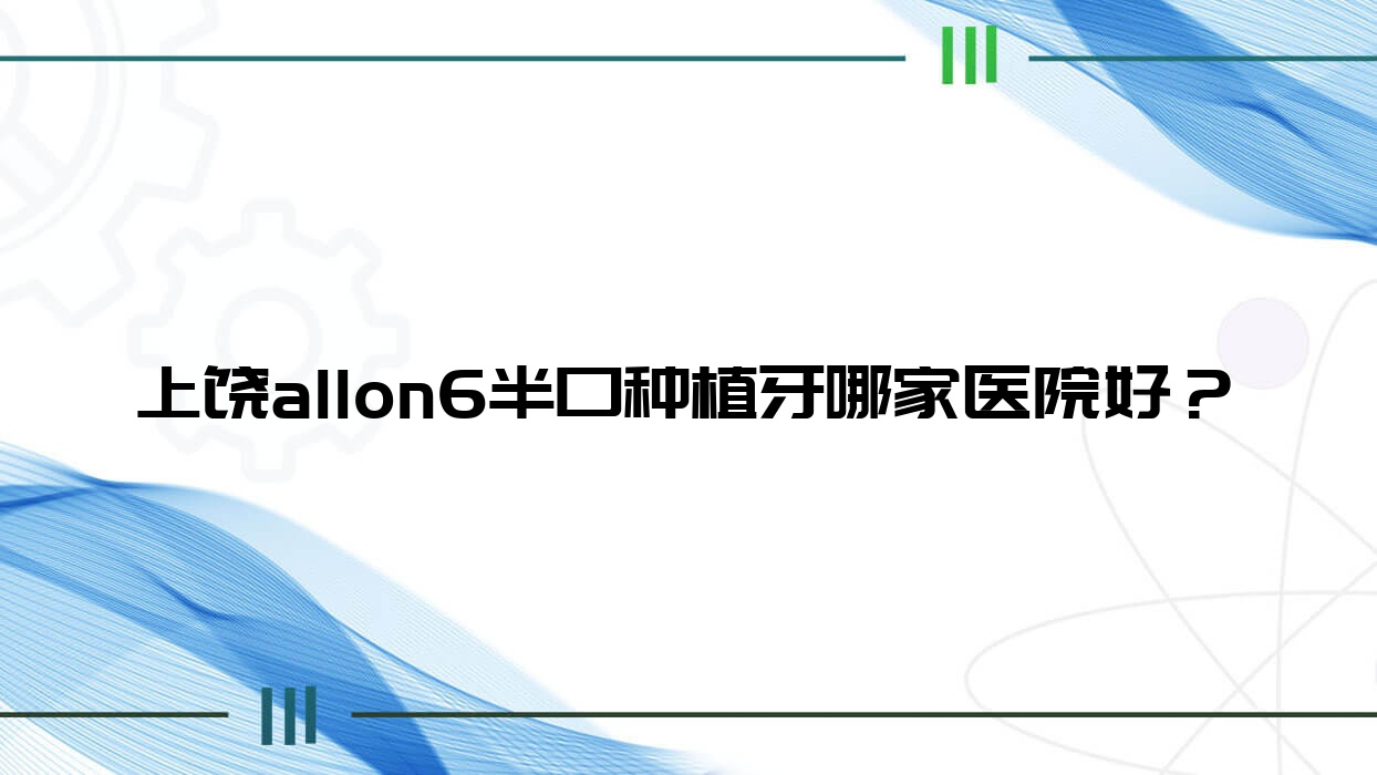 上饶allon6半口种植牙哪家医院好?上饶半口即刻种植牙/allon4半口种植牙甄选这几家 上饶allon6半口种植牙哪家医院好?上饶半口即刻种植牙/allon4半口种植牙甄选这几家