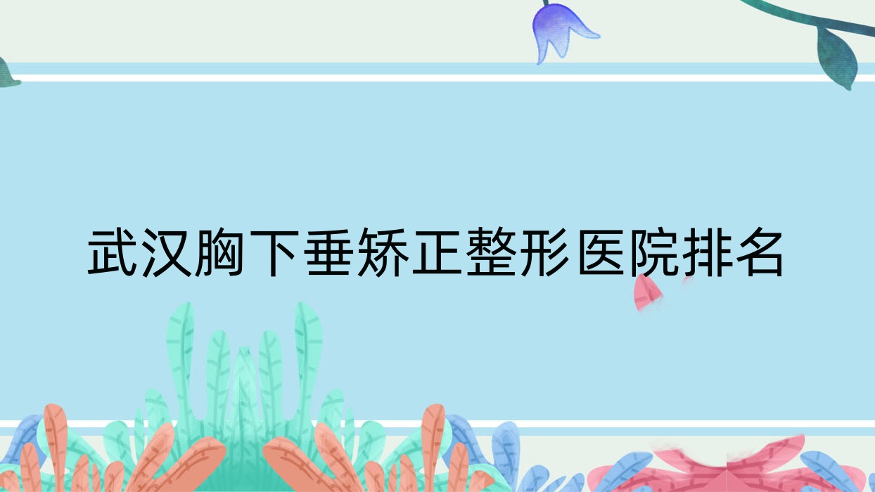 武汉胸下垂矫正整形医院排名揭晓(倾妍实力口碑较高) 武汉胸下垂矫正整形医院排名揭晓(倾妍实力口碑较高)