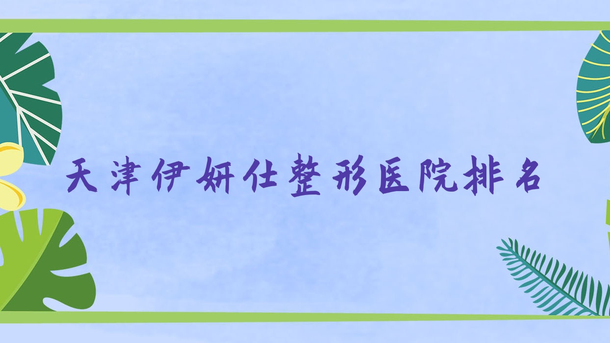 天津伊妍仕哪家醫(yī)院較好？人氣排行前10，美柚等聲譽(yù)入選