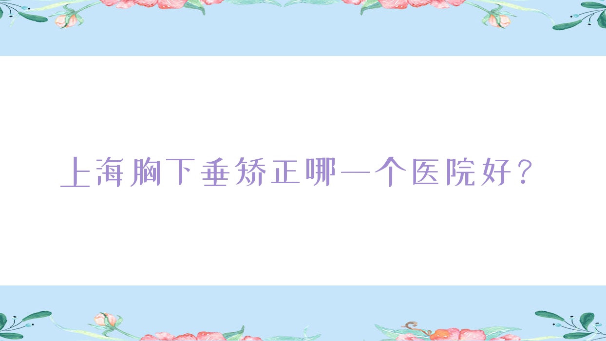 上海胸下垂矯正哪一個(gè)醫(yī)院好？精挑10家本地硬實(shí)力比較高的整形機(jī)構(gòu)