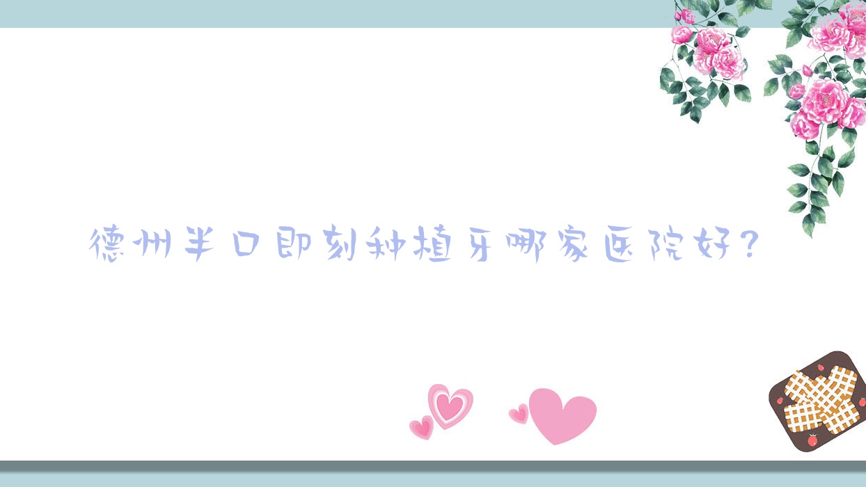 德州半口即刻種植牙哪家醫(yī)院好？排名前十醫(yī)院有德城致雅/德城安格爾