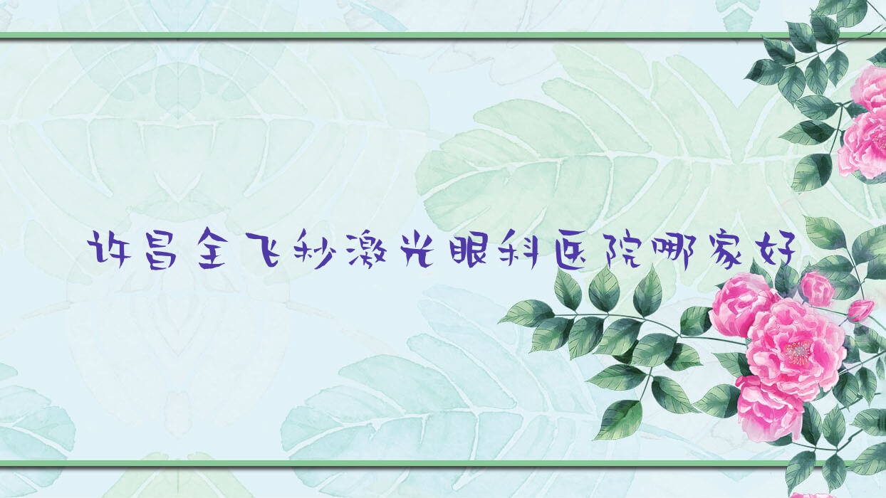 許昌全飛秒激光哪家好？許昌眼科醫(yī)院排名建安區(qū)人民醫(yī)院|禹州市中心醫(yī)院|龍耀醫(yī)院
