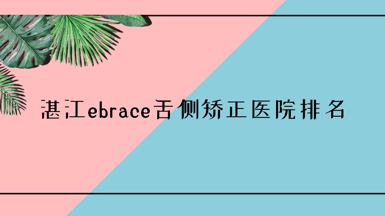 湛江ebrace舌側(cè)矯正醫(yī)院排名湛江ebrace舌側(cè)矯正匯致上善好又便宜