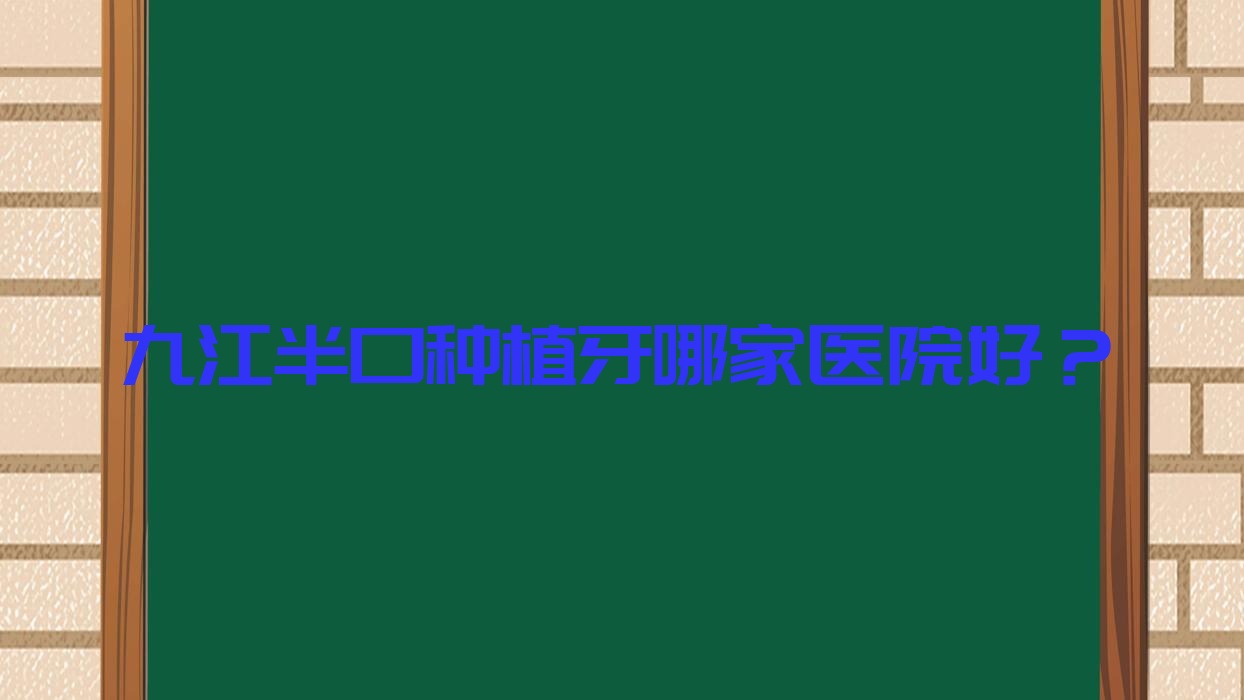 九江半口種植牙哪家醫(yī)院好？排名前十醫(yī)院有武寧友晨/奇洋
