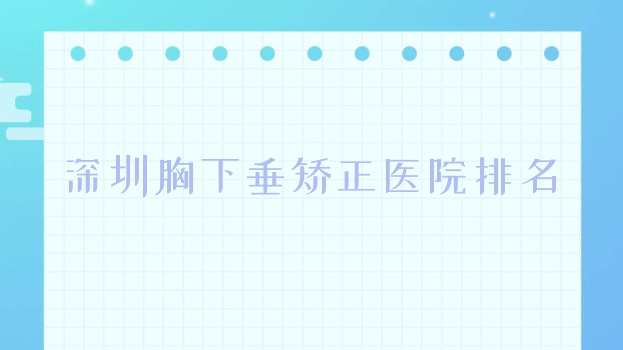 深圳胸下垂矯正好的醫(yī)院排名，親們真實(shí)評(píng)價(jià)醫(yī)院分享