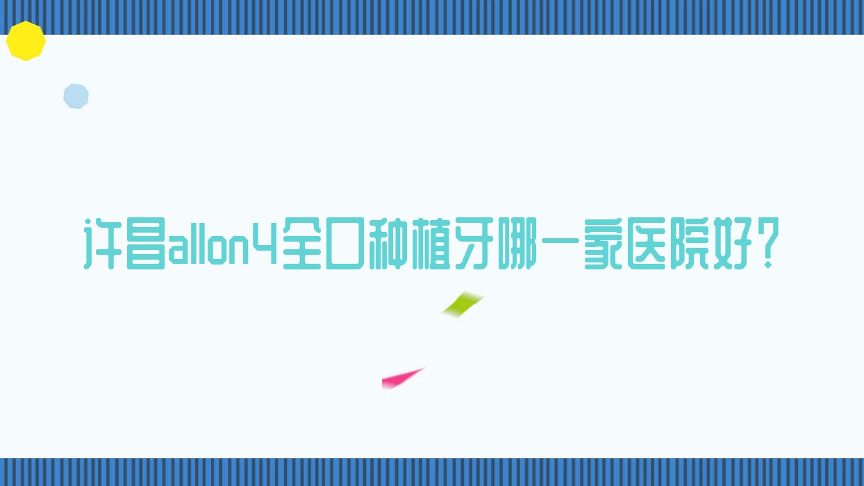 許昌allon4全口種植牙哪一家醫(yī)院好？許昌allon4全口種植牙的醫(yī)院有京州/如意