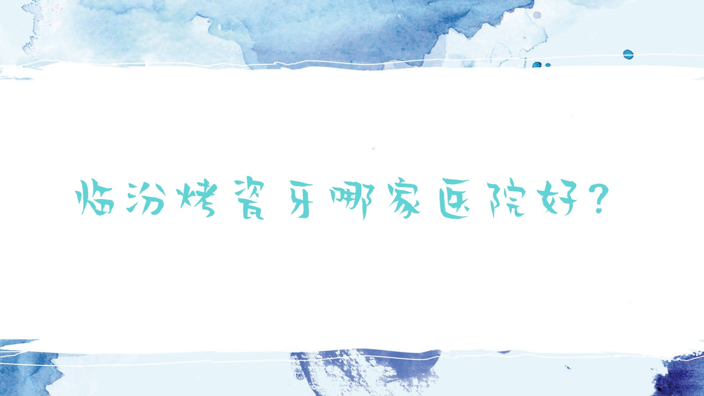 临汾烤瓷牙哪家医院好?临汾烤瓷牙的医院有尧都合美/新时代 临汾烤瓷牙哪家医院好?临汾烤瓷牙的医院有尧都合美/新时代