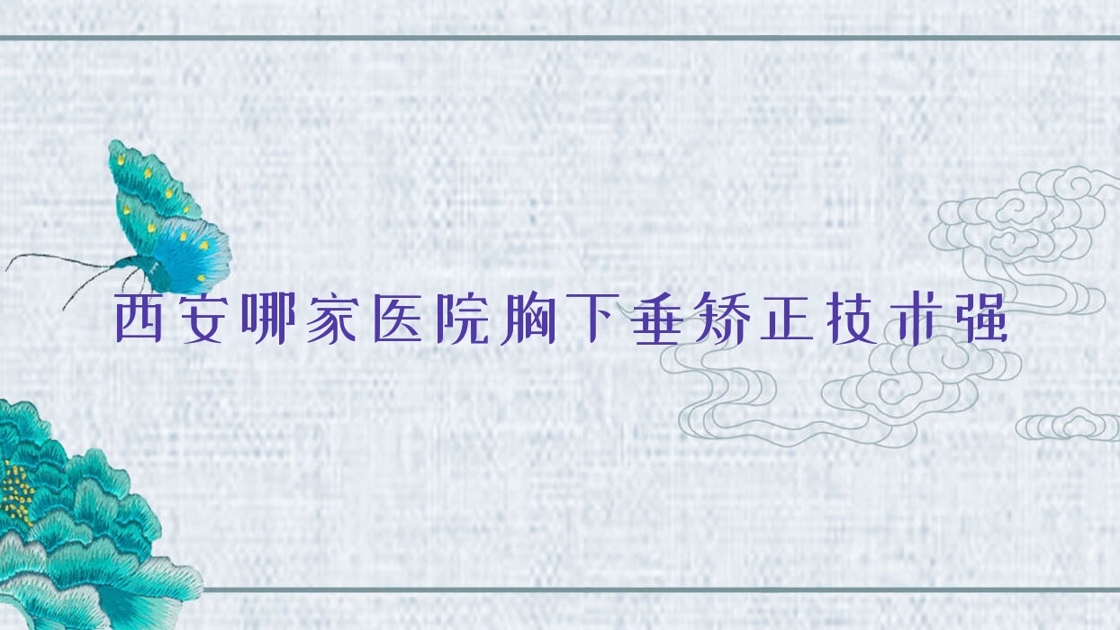 西安哪家醫(yī)院胸下垂矯正技術(shù)強(qiáng)？精挑十家熱門醫(yī)院,附醫(yī)院解析