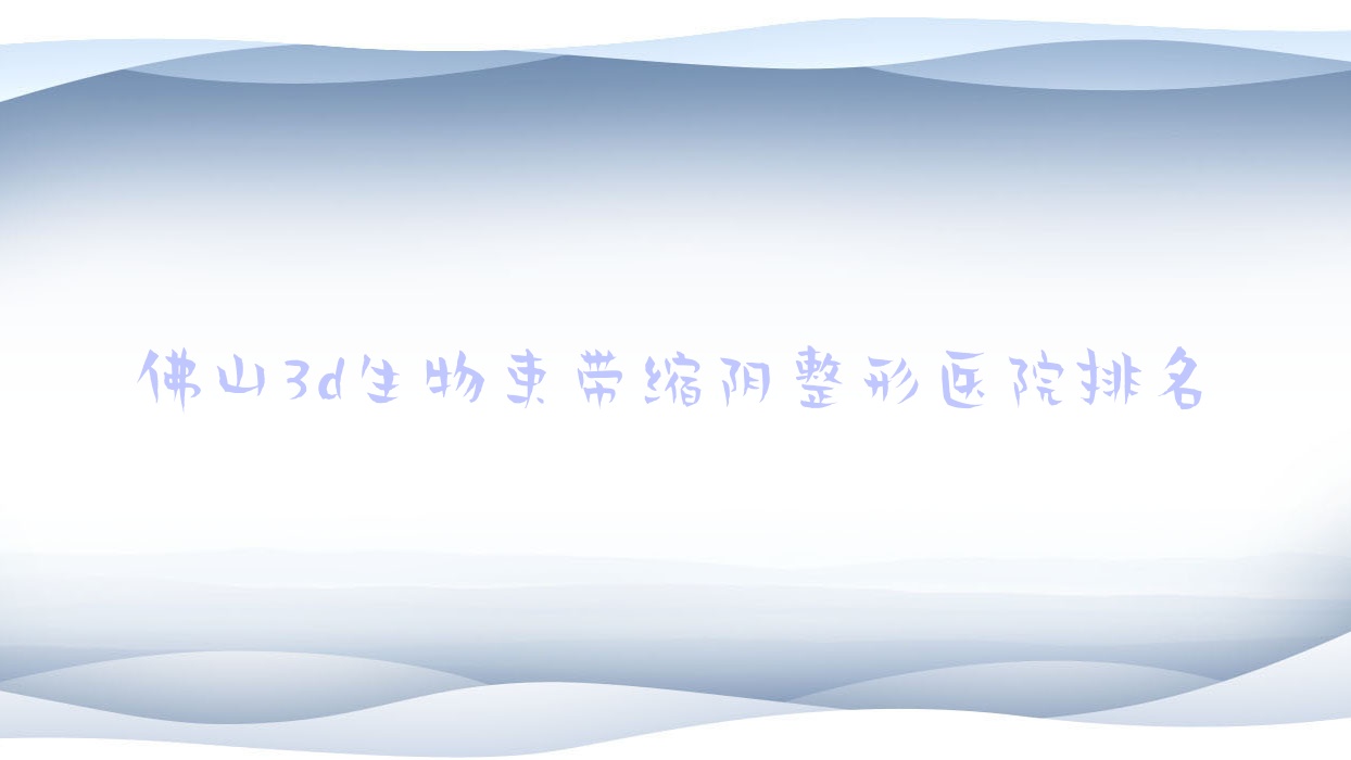 佛山3d生物束帶縮陰好的醫(yī)院排名:3d生物束帶縮陰好的專業(yè)醫(yī)院除了華美黛還有這10家