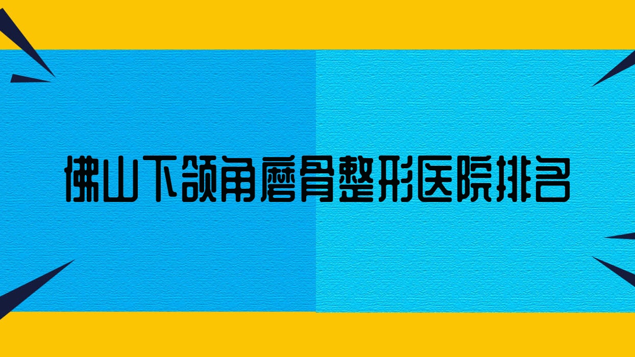 佛山下頜角磨骨醫(yī)院排名榜:地包天矯正/反頜矯正和凸嘴矯正醫(yī)院推薦