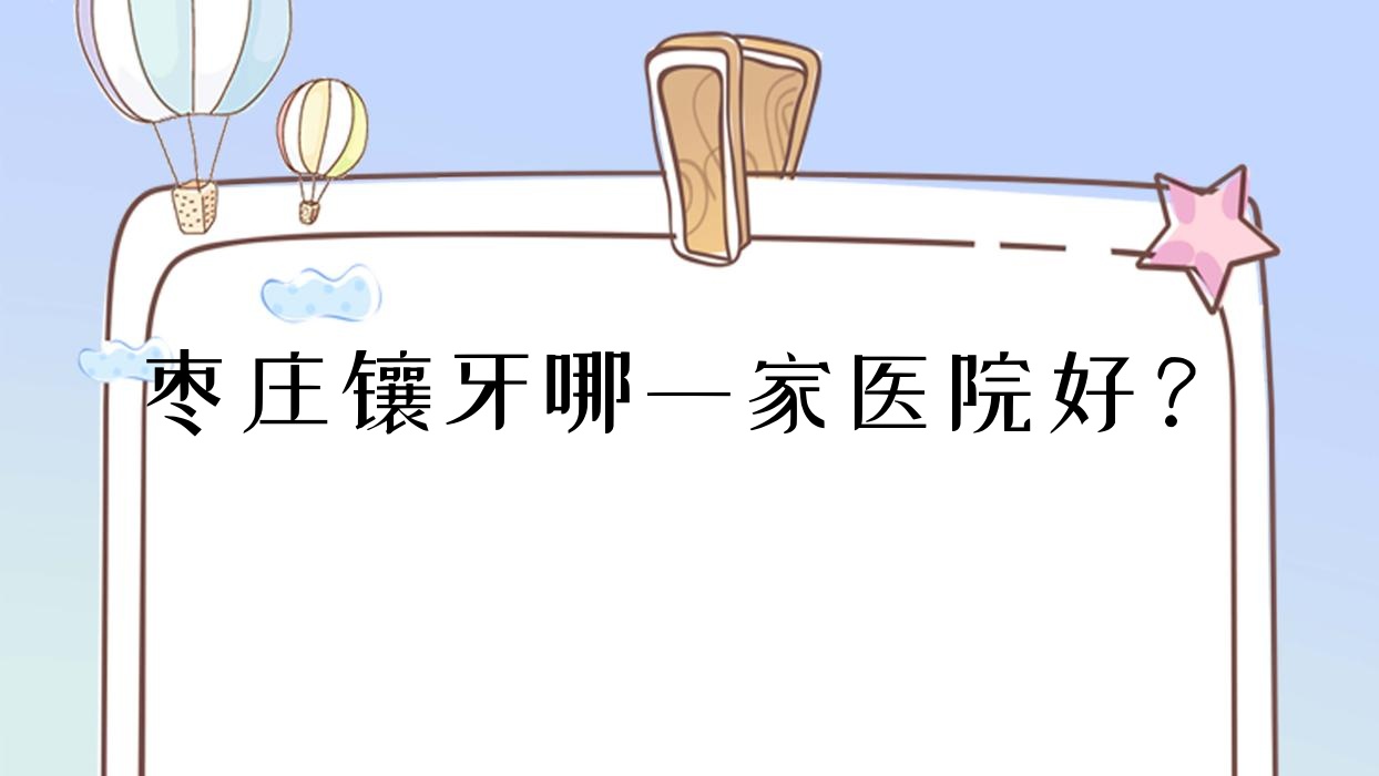 棗莊鑲牙哪一家醫(yī)院好？棗莊鑲牙的醫(yī)院有瑞爾/滕州張廣濤