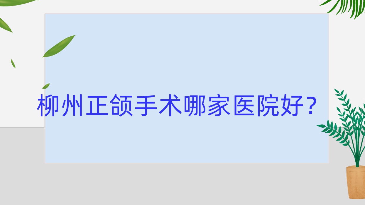柳州正頜手術(shù)哪家醫(yī)院好？柳州偏頜正頜手術(shù)/凸嘴正頜手術(shù)選擇這幾個