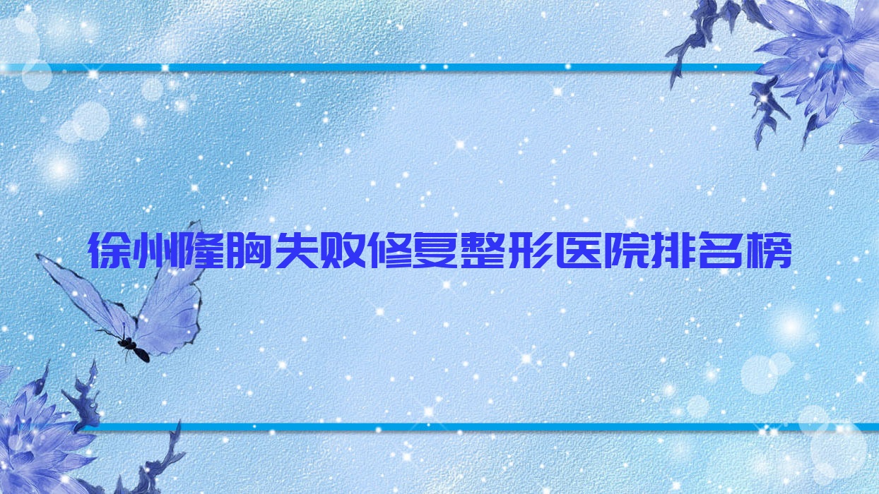 徐州隆胸失败修复整形医院排名榜更新(南医大友谊医院实力人气比较高) 徐州隆胸失败修复整形医院排名榜更新(南医大友谊医院实力人气比较高)