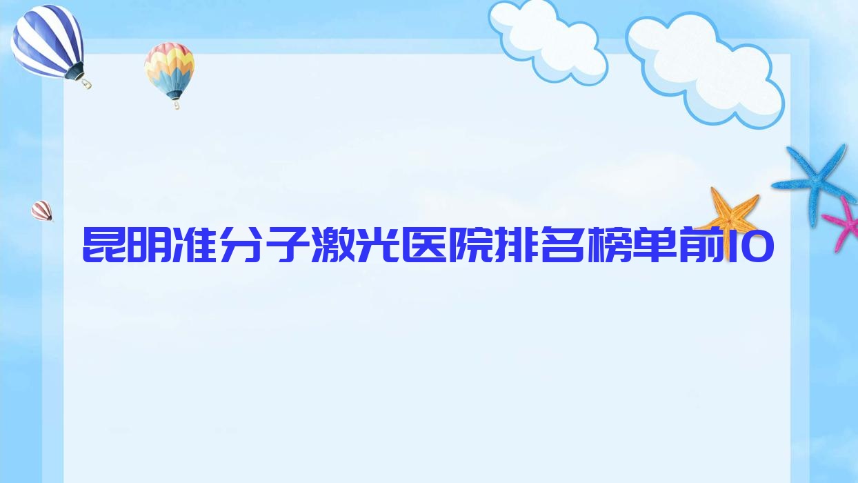 昆明准分子激光医院排名榜单前10有哪些昆明比较好准分子激光眼科医院 昆明准分子激光医院排名榜单前10有哪些昆明比较好准分子激光眼科医院