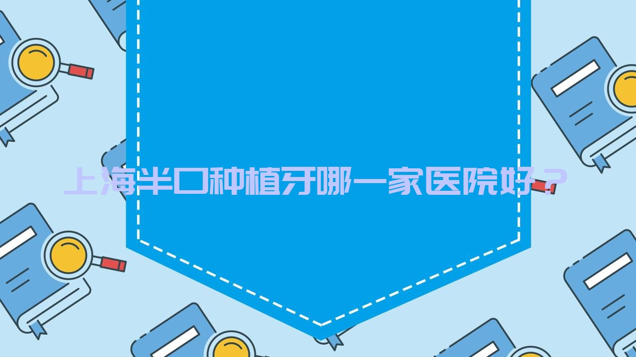 上海半口種植牙哪一家醫(yī)院好？上海半口種植牙的醫(yī)院有良美/星諾