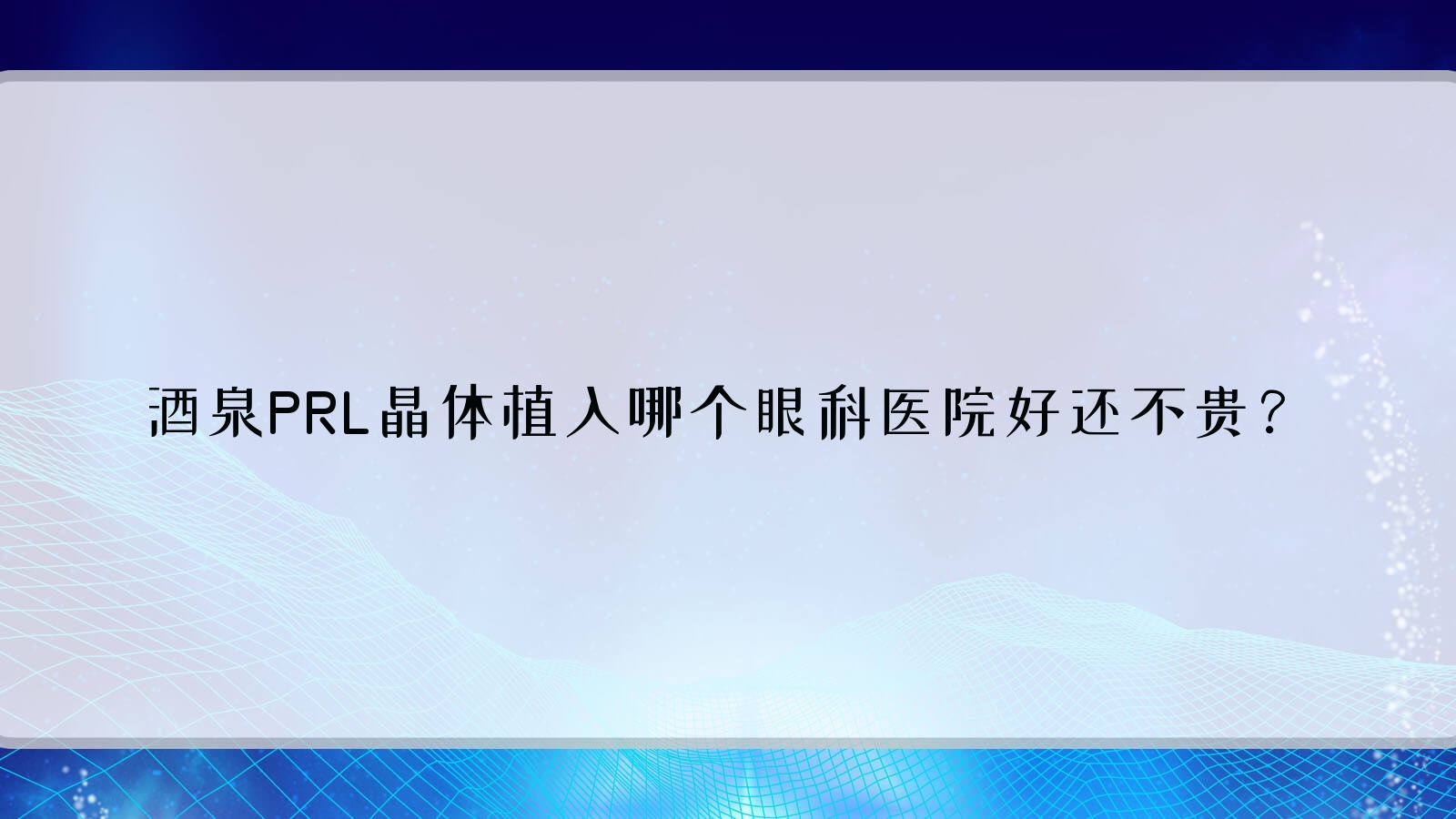酒泉PRL晶體植入哪個醫(yī)院好還不貴？敦煌市人民醫(yī)院、中醫(yī)醫(yī)院好又便宜