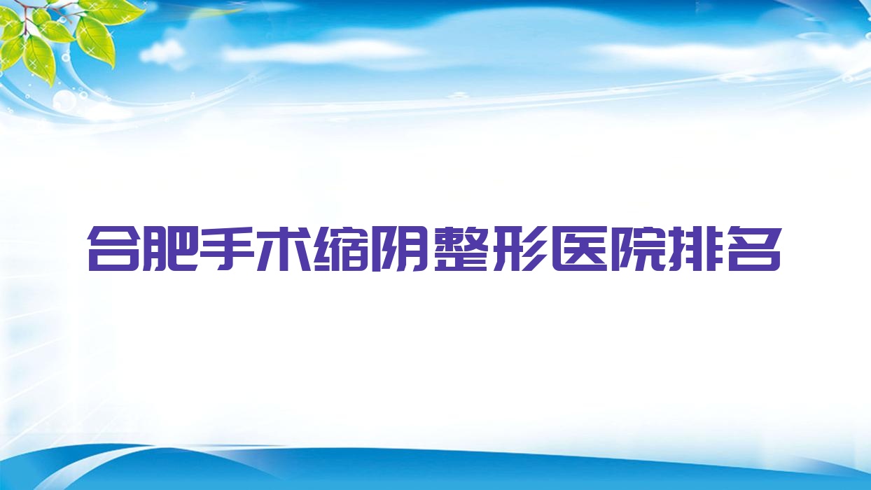 合肥手術(shù)縮陰哪家醫(yī)院較好？人氣排行前10，澳爾優(yōu)選等聲譽(yù)上榜