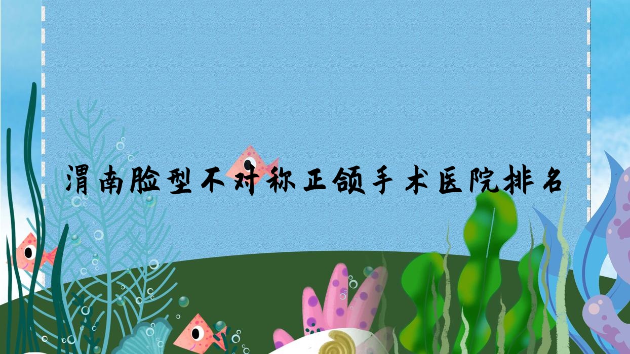 渭南臉型不對稱正頜手術(shù)醫(yī)院排名渭南臉型不對稱正頜手術(shù)尤邦大大好還不貴