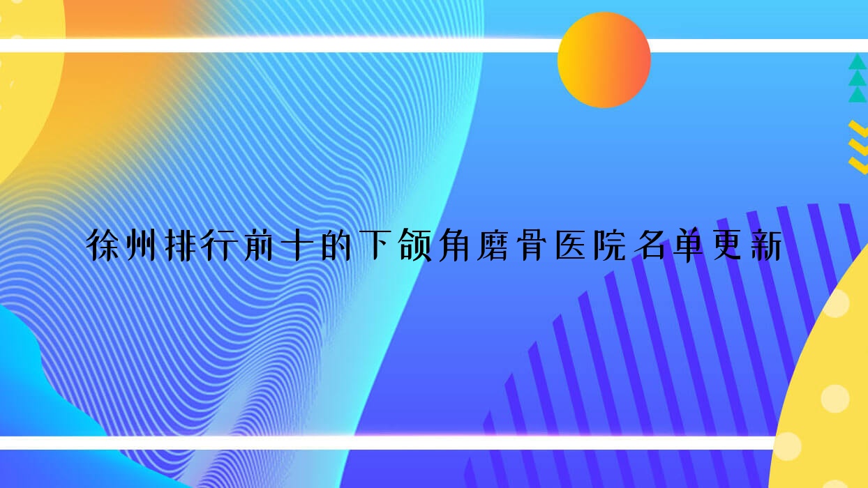 徐州排行前十的下頜角磨骨醫(yī)院名單更新(推薦徐州下頜角磨骨較好的十家醫(yī)院)
