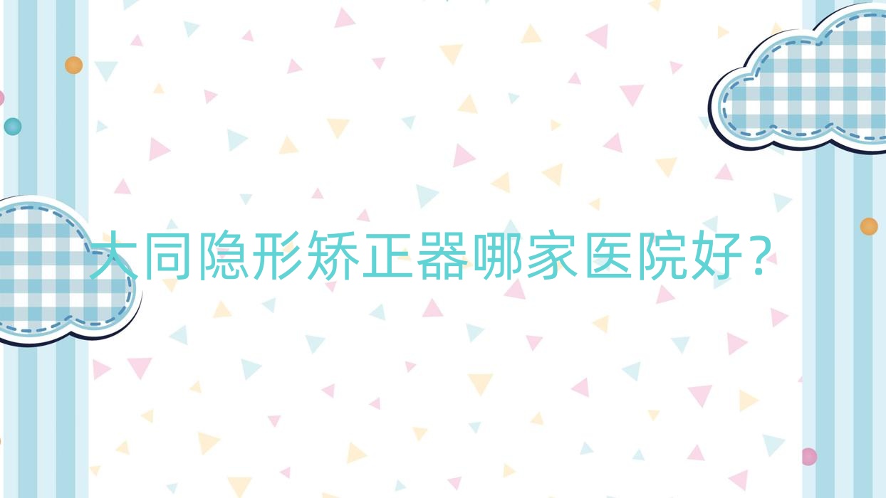 大同隱形矯正器哪家醫(yī)院好？大同正雅隱形矯正器/時(shí)代天使隱形矯正器選擇這些