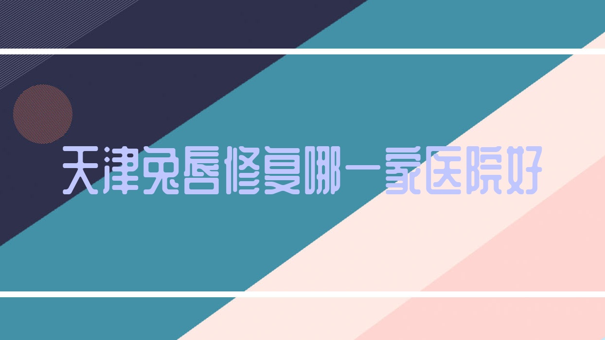 天津兔唇修復哪一家醫(yī)院好？整形醫(yī)院、聲譽評價價格價格表預覽！