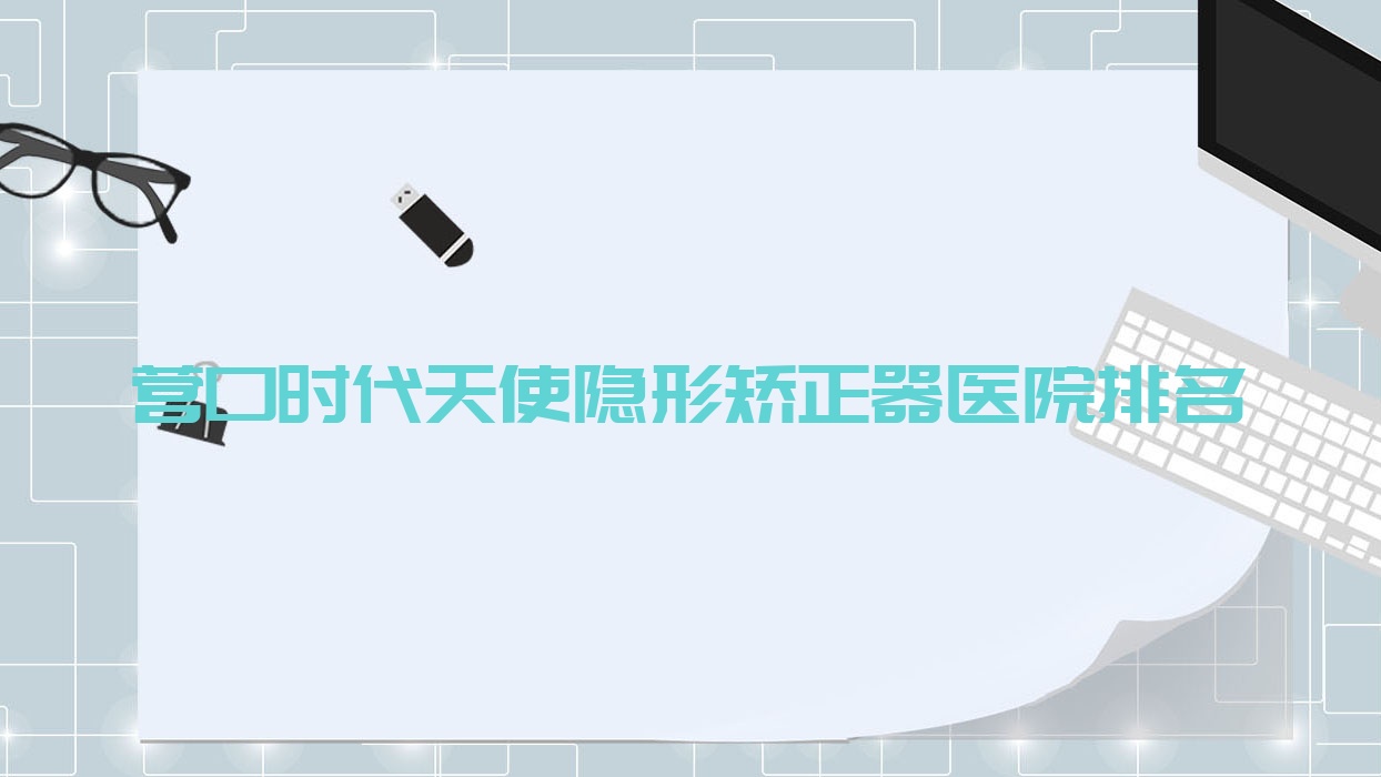 營(yíng)口時(shí)代天使隱形矯正器醫(yī)院排名營(yíng)口時(shí)代天使隱形矯正器蓋州博海醫(yī)院科好又便宜