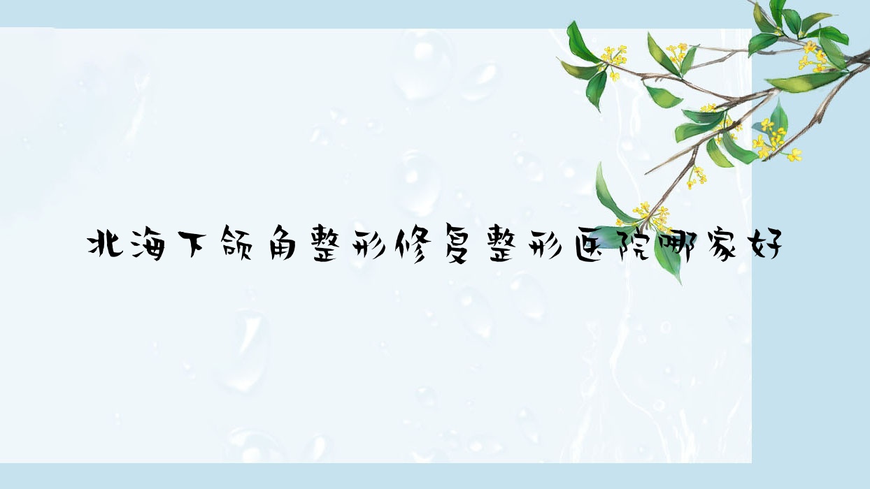 北海下頜角整形修復(fù)哪家好？北海整形醫(yī)院排名伊梵|顏兮顏|雪雯