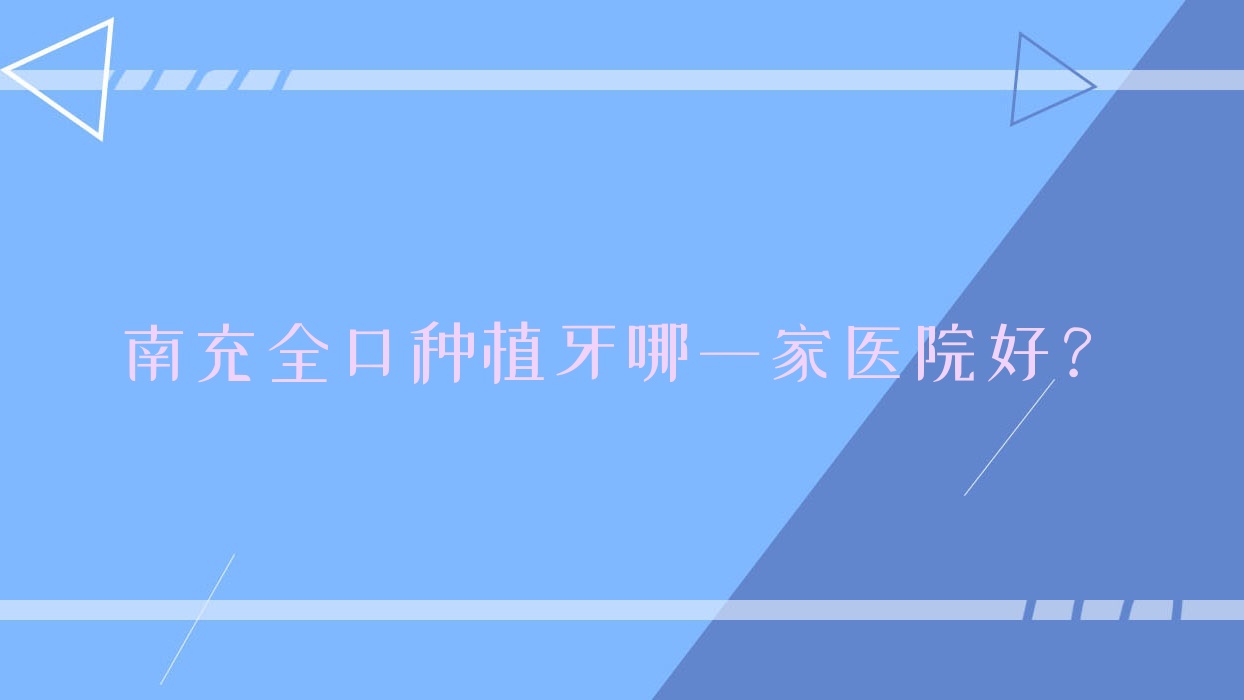南充全口種植牙哪一家醫(yī)院好？排名前十醫(yī)院有東方醫(yī)院科/艾迪