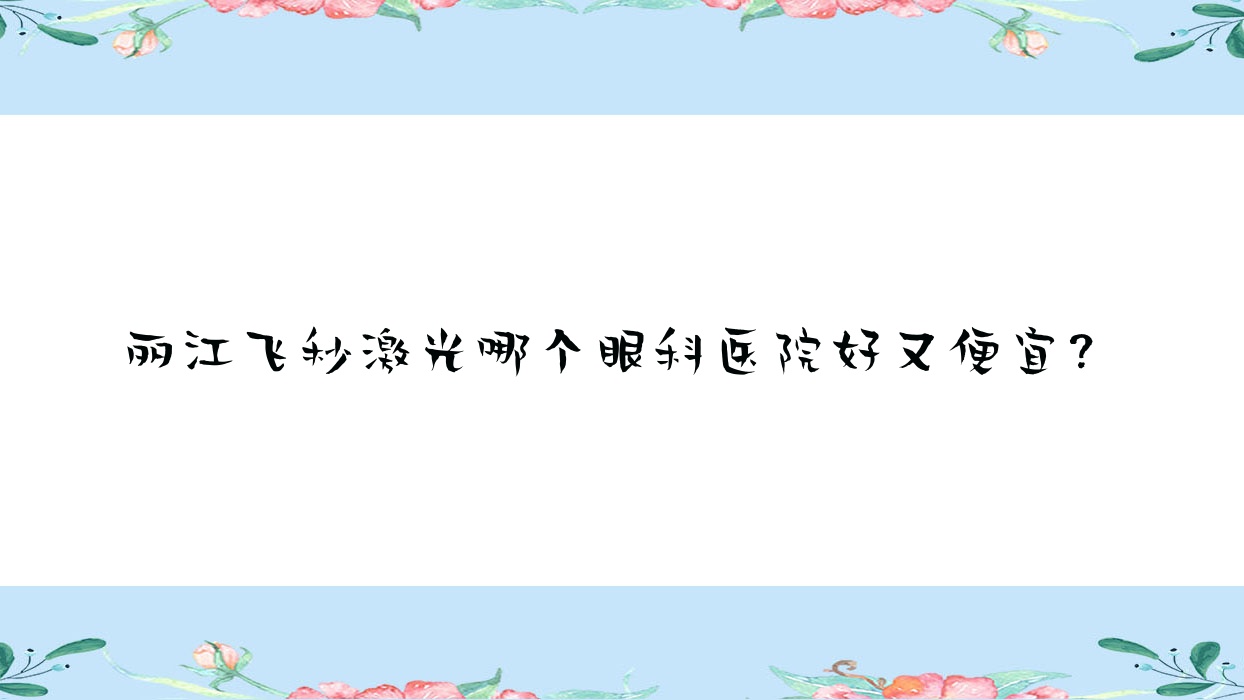 麗江飛秒激光哪個醫(yī)院好又便宜？人民醫(yī)院/古城區(qū)人民醫(yī)院便宜又好