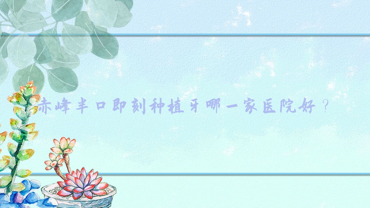 赤峰半口即刻種植牙哪一家醫(yī)院好？赤峰半口即刻負(fù)重種植牙/allon4半口種植牙可選這些