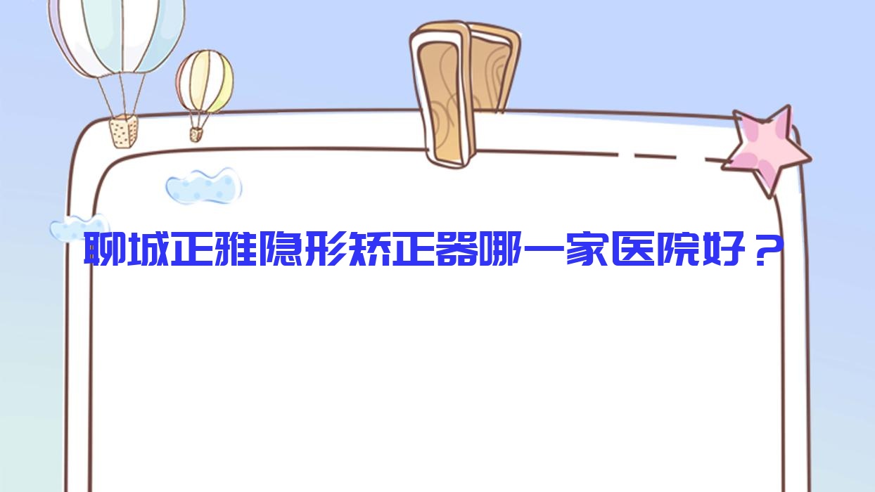 聊城正雅隱形矯正器哪一家醫(yī)院好？聊城時(shí)代天使隱形矯正器/隱適美隱形矯正器可選這些