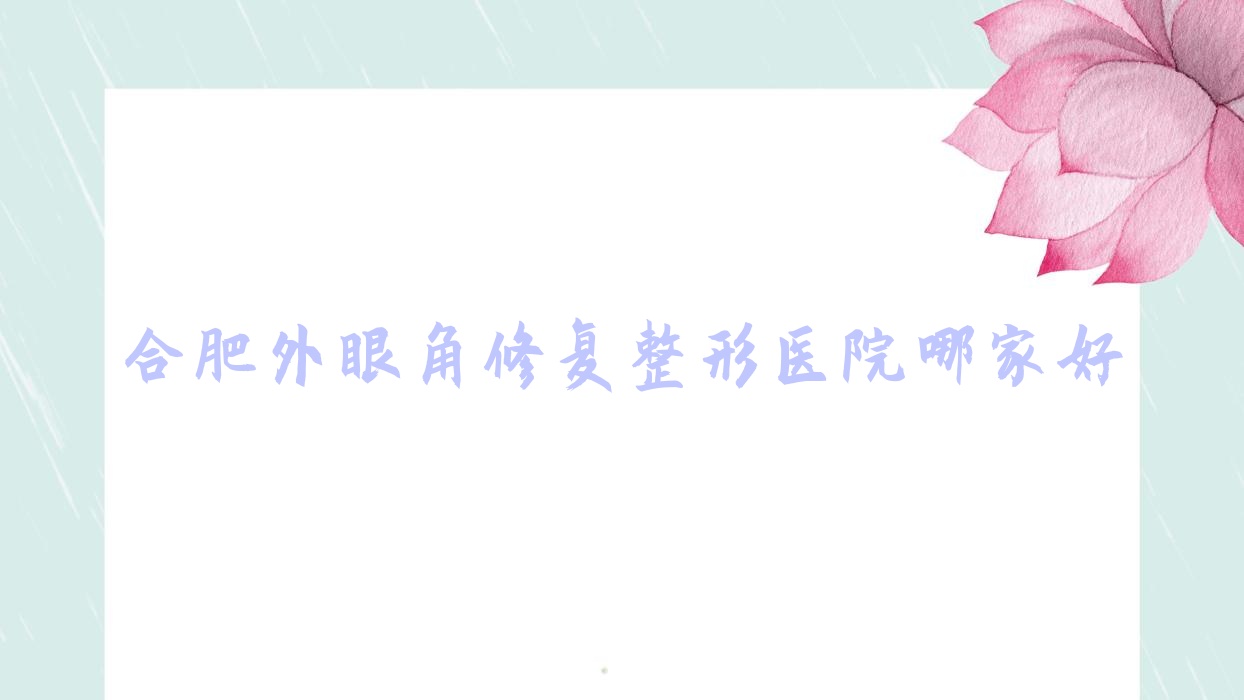 合肥外眼角修復(fù)哪家好？合肥整形醫(yī)院排名澳爾、亦生、熙美蒂