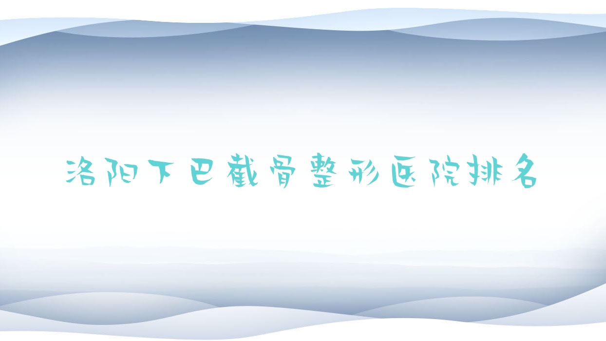 洛陽下巴截骨醫(yī)院排名榜:下頜角肥大整形/下頜角整形和反頜矯正醫(yī)院推薦