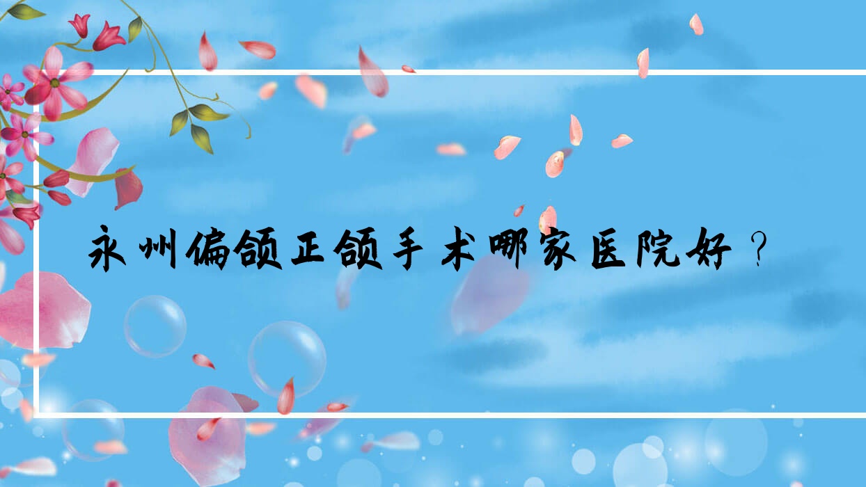 永州偏颌正颌手术哪家医院好?永州脸型不对称正颌手术/地包天正颌手术选择这几家 永州偏颌正颌手术哪家医院好?永州脸型不对称正颌手术/地包天正颌手术选择这几家