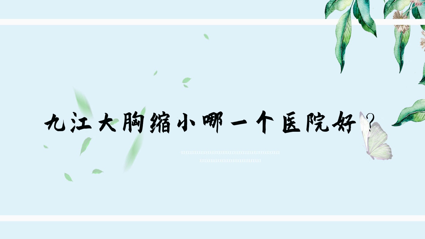九江大胸縮小哪一個(gè)醫(yī)院好？江西馨安|聯(lián)合麗美|婕熹卡等這十家技術(shù)強(qiáng)