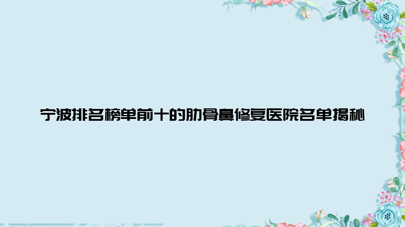 寧波排名榜單前十的肋骨鼻修復(fù)醫(yī)院名單揭秘(推薦寧波肋骨鼻修復(fù)很好的十家醫(yī)院)